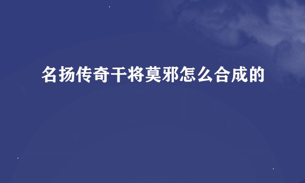 名扬传奇干将莫邪怎么合成的