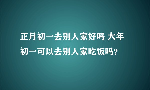 正月初一去别人家好吗 大年初一可以去别人家吃饭吗？