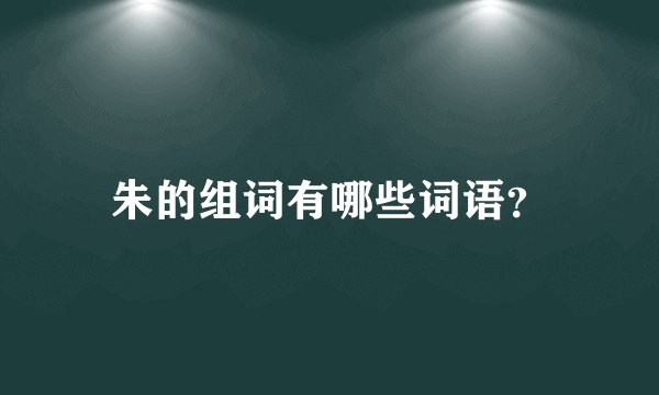 朱的组词有哪些词语？