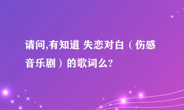 请问,有知道 失恋对白（伤感音乐剧）的歌词么?