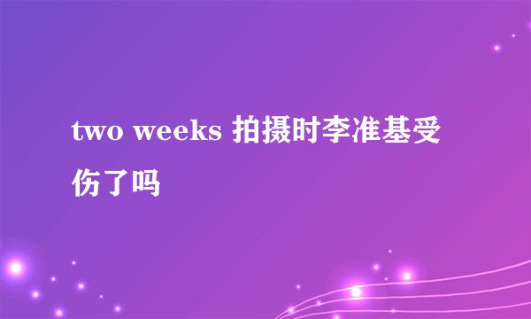 two weeks 拍摄时李准基受伤了吗