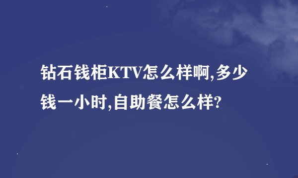 钻石钱柜KTV怎么样啊,多少钱一小时,自助餐怎么样?