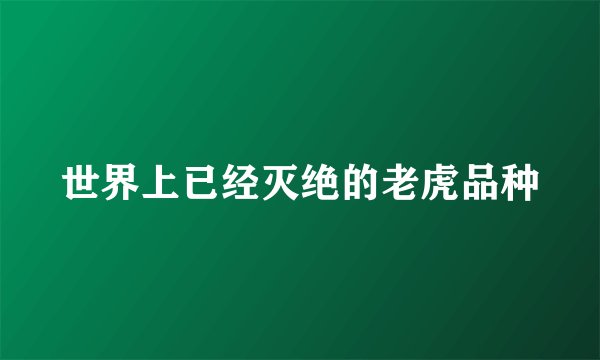 世界上已经灭绝的老虎品种
