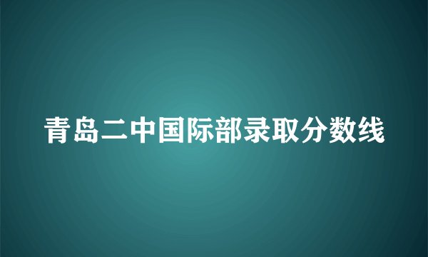 青岛二中国际部录取分数线