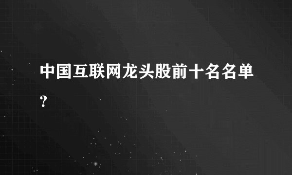 中国互联网龙头股前十名名单?