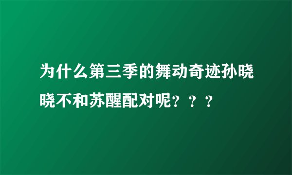 为什么第三季的舞动奇迹孙晓晓不和苏醒配对呢？？？