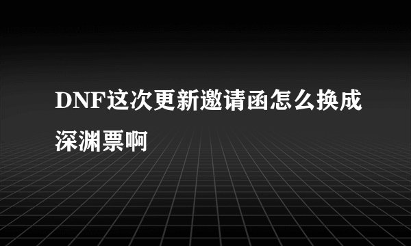 DNF这次更新邀请函怎么换成深渊票啊