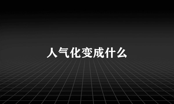 人气化变成什么
