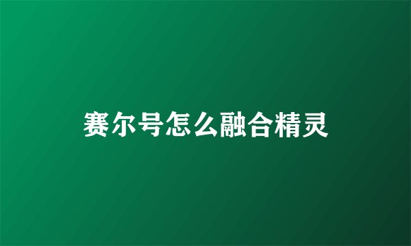 赛尔号怎么融合精灵