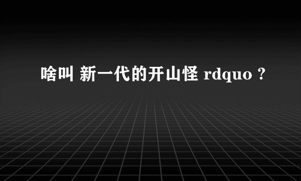 啥叫 新一代的开山怪 rdquo ?