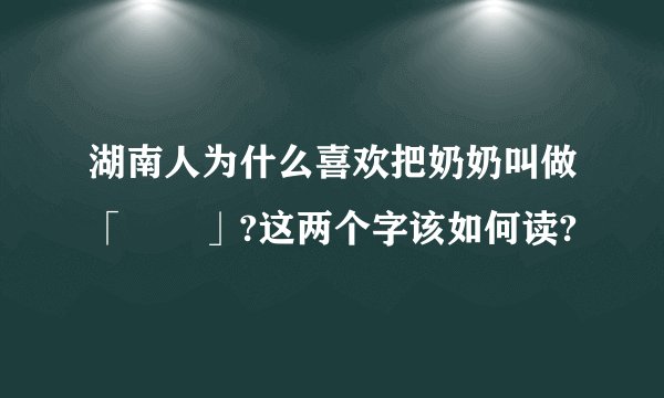 湖南人为什么喜欢把奶奶叫做「娭毑」?这两个字该如何读?
