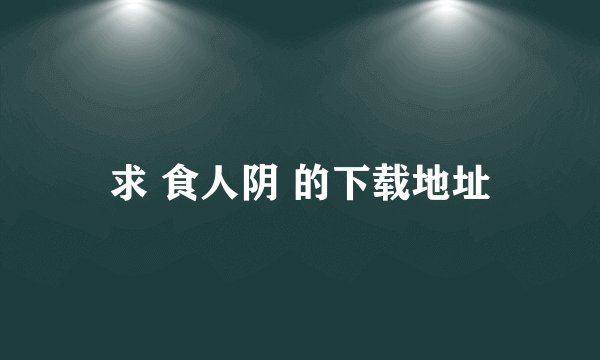 求 食人阴 的下载地址