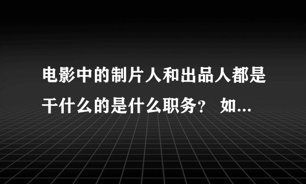 电影中的制片人和出品人都是干什么的是什么职务？ 如果有时间顺便介绍下其他的职务，谢谢~~