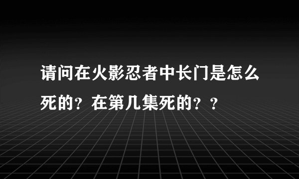 请问在火影忍者中长门是怎么死的？在第几集死的？？