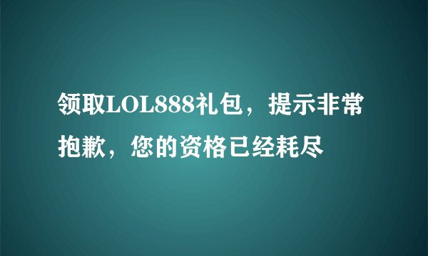 领取LOL888礼包，提示非常抱歉，您的资格已经耗尽
