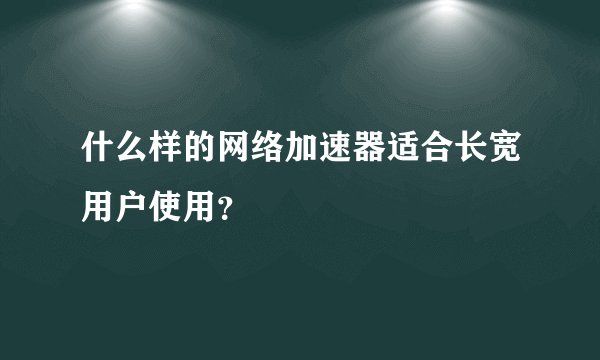 什么样的网络加速器适合长宽用户使用？