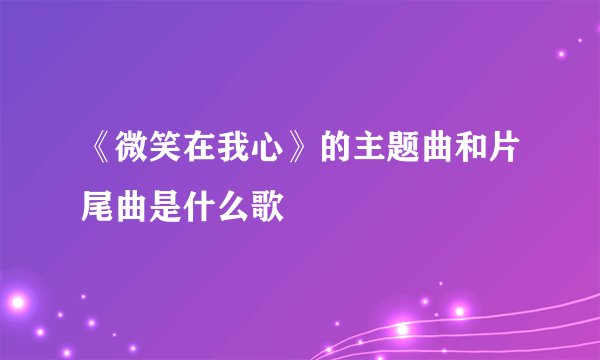 《微笑在我心》的主题曲和片尾曲是什么歌