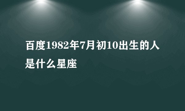 百度1982年7月初10出生的人是什么星座