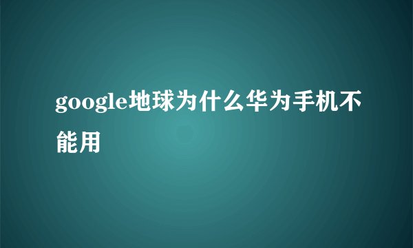 google地球为什么华为手机不能用