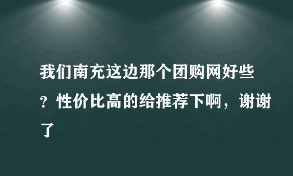 我们南充这边那个团购网好些？性价比高的给推荐下啊，谢谢了
