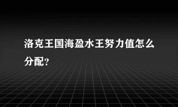 洛克王国海盈水王努力值怎么分配？