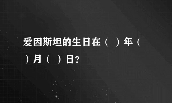 爱因斯坦的生日在（ ）年（ ）月（ ）日？