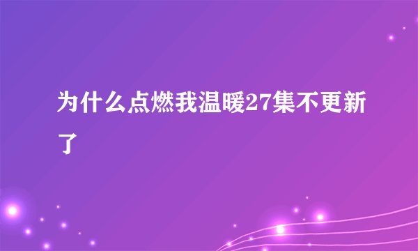 为什么点燃我温暖27集不更新了