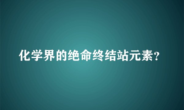 化学界的绝命终结站元素？