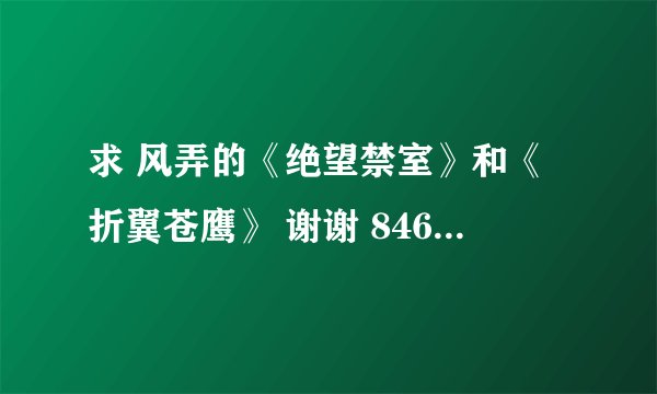 求 风弄的《绝望禁室》和《折翼苍鹰》 谢谢 846615698@qq.com