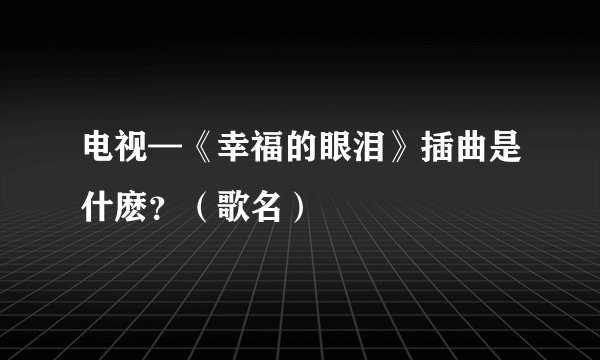 电视—《幸福的眼泪》插曲是什麽？（歌名）