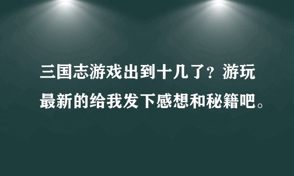 三国志游戏出到十几了？游玩最新的给我发下感想和秘籍吧。