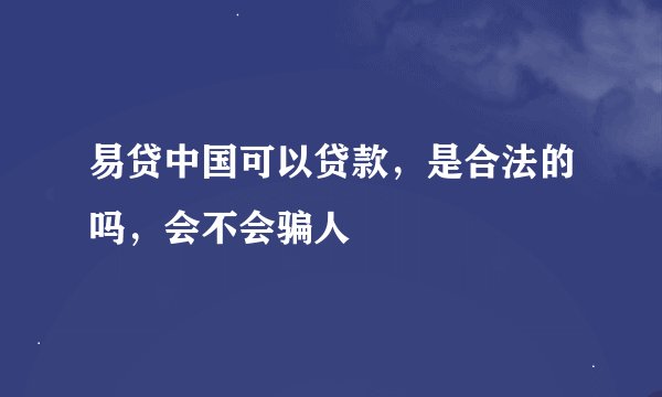 易贷中国可以贷款，是合法的吗，会不会骗人