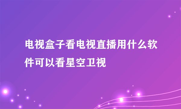 电视盒子看电视直播用什么软件可以看星空卫视