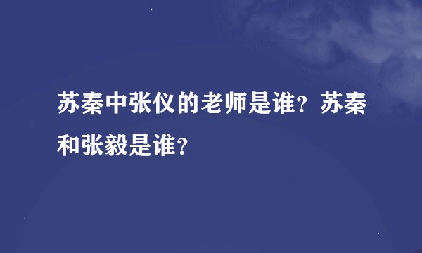 苏秦中张仪的老师是谁？苏秦和张毅是谁？
