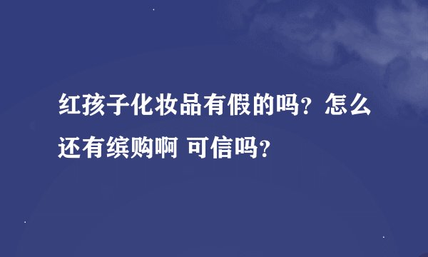 红孩子化妆品有假的吗？怎么还有缤购啊 可信吗？