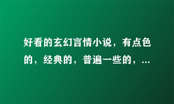 好看的玄幻言情小说，有点色的，经典的，普遍一些的，哪的书店都能买到的