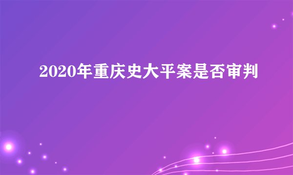 2020年重庆史大平案是否审判
