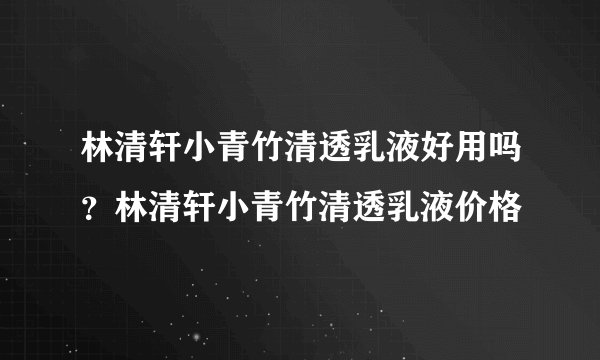 林清轩小青竹清透乳液好用吗？林清轩小青竹清透乳液价格