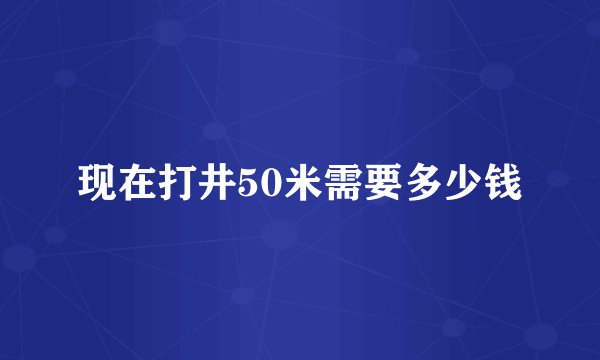 现在打井50米需要多少钱