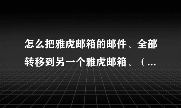怎么把雅虎邮箱的邮件、全部转移到另一个雅虎邮箱、（包括附件）、麻烦说的详细一些、先谢了、……