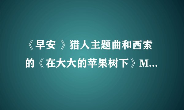 《早安 》猎人主题曲和西索的《在大大的苹果树下》MP3和歌词要罗马拼音