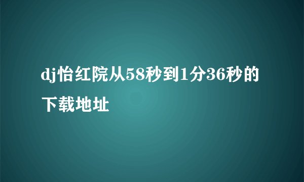 dj怡红院从58秒到1分36秒的下载地址