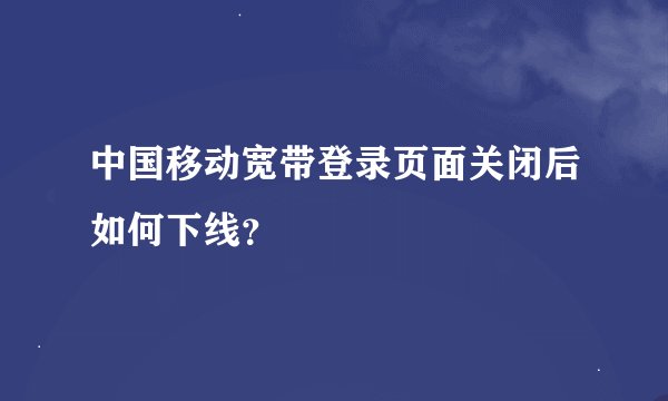 中国移动宽带登录页面关闭后如何下线？