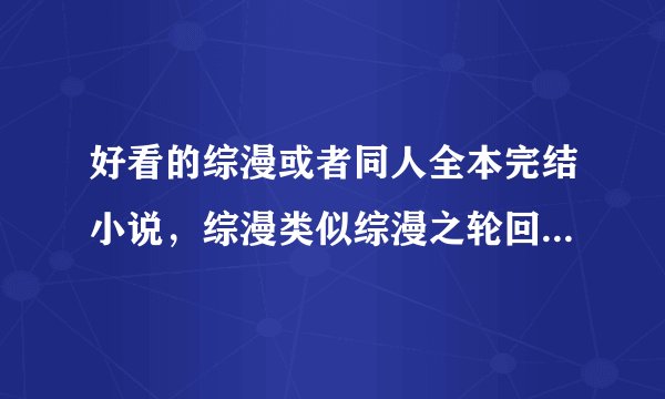 好看的综漫或者同人全本完结小说，综漫类似综漫之轮回眼这样，字数越多越好