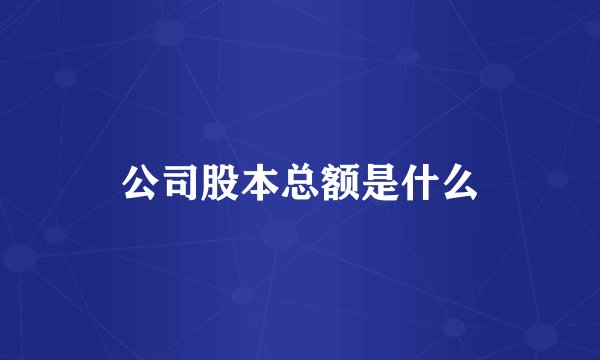 公司股本总额是什么