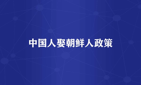 中国人娶朝鲜人政策