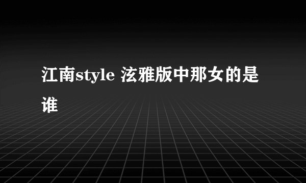 江南style 泫雅版中那女的是谁