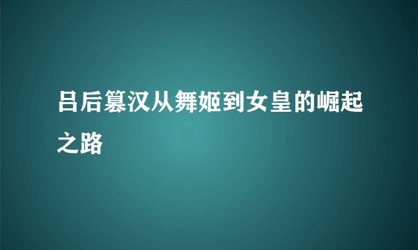 吕后篡汉从舞姬到女皇的崛起之路