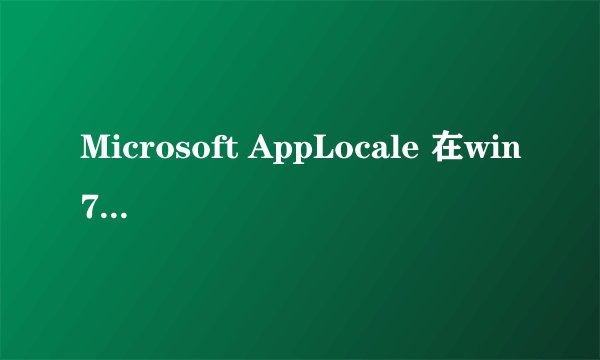 Microsoft AppLocale 在win7上用，打不开想打开的程序