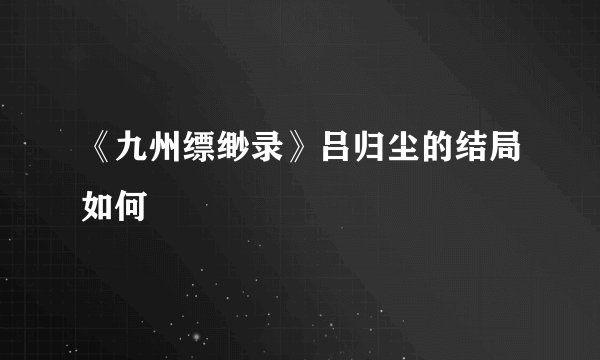 《九州缥缈录》吕归尘的结局如何